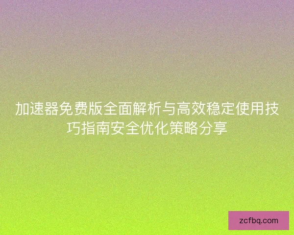 加速器免费版全面解析与高效稳定使用技巧指南安全优化策略分享