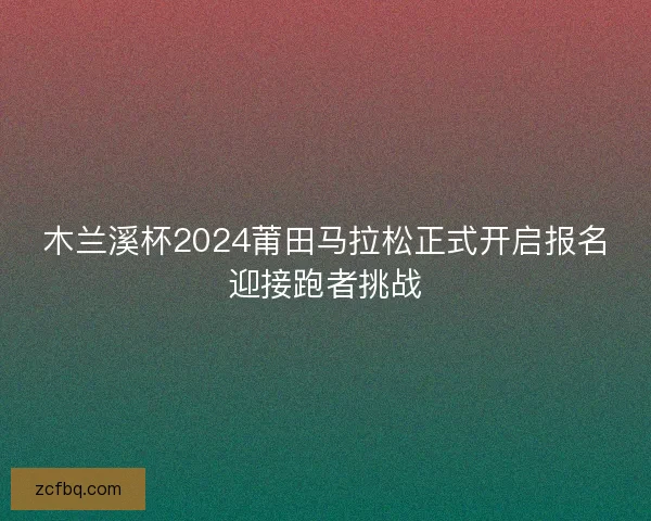 木兰溪杯2024莆田马拉松正式开启报名迎接跑者挑战