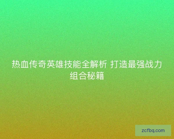 热血传奇英雄技能全解析 打造最强战力组合秘籍